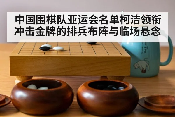 中国围棋队亚运会名单柯洁领衔冲击金牌的排兵布阵与临场悬念