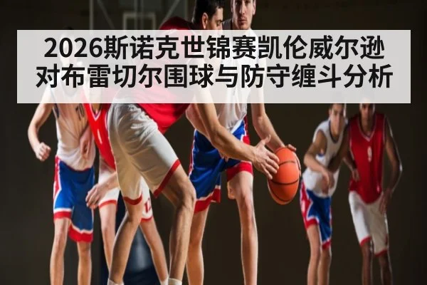 2026斯诺克世锦赛凯伦威尔逊对布雷切尔围球与防守缠斗分析