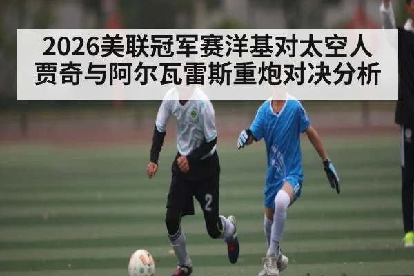 2026美联冠军赛洋基对太空人 贾奇与阿尔瓦雷斯重炮对决分析