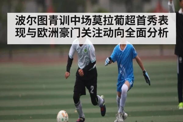 波尔图青训中场莫拉葡超首秀表现与欧洲豪门关注动向全面分析