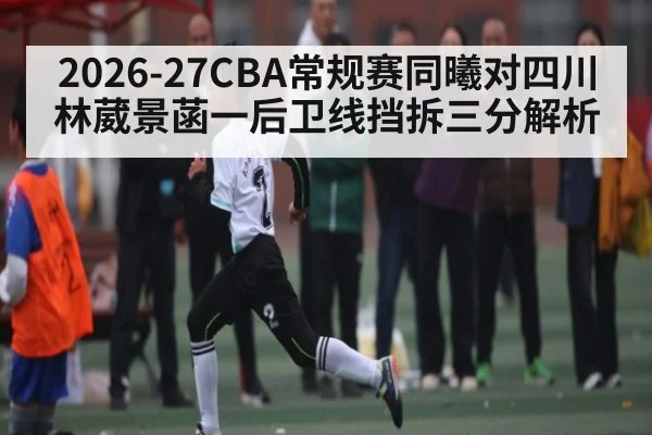 2026-27CBA常规赛同曦对四川 林葳景菡一后卫线挡拆三分解析